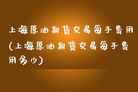 上海原油期货交易每手费用(上海原油期货交易每手费用多少)_https://www.yunyouns.com_股指期货_第1张