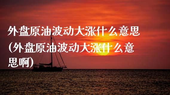 外盘原油波动大涨什么意思(外盘原油波动大涨什么意思啊)_期货行情_第1张_原油期货直播室 外盘原油波动大涨什么意思(外盘原油波动大涨什么意思啊)_https://www.yunyouns.com_期货行情_第1张