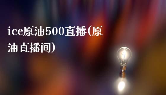 ice原油500直播(原油直播间)_https://www.yunyouns.com_股指期货_第1张