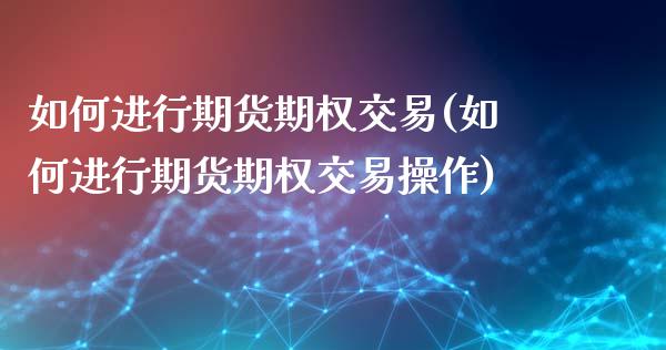如何进行期货期权交易(如何进行期货期权交易操作)_https://www.yunyouns.com_期货行情_第1张