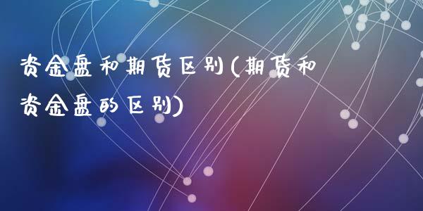资金盘和期货区别(期货和资金盘的区别)_https://www.yunyouns.com_期货直播_第1张