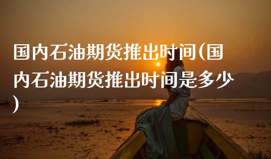 国内石油期货推出时间(国内石油期货推出时间是多少)_股指期货_第1张_原油期货直播室 国内石油期货推出时间(国内石油期货推出时间是多少)_https://www.yunyouns.com_股指期货_第1张
