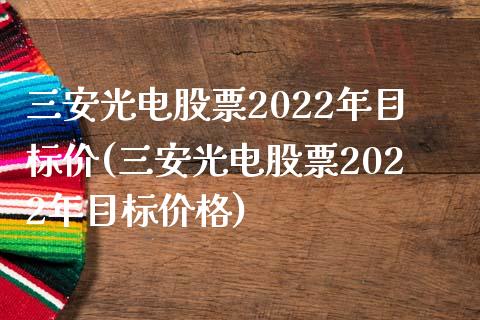 三安光电股票2022年目标价(三安光电股票2022年目标价格)_https://www.yunyouns.com_股指期货_第1张