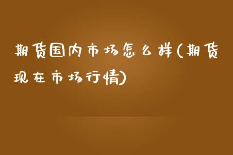期货国内市场怎么样(期货现在市场行情)_https://www.yunyouns.com_期货行情_第1张