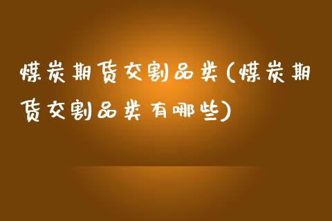 煤炭期货交割品类(煤炭期货交割品类有哪些)_期货直播_第1张_原油期货直播室 煤炭期货交割品类(煤炭期货交割品类有哪些)_https://www.yunyouns.com_期货直播_第1张