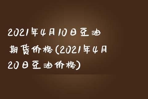 2021年4月10日豆油期货价格(2021年4月20日豆油价格)_https://www.yunyouns.com_期货直播_第1张