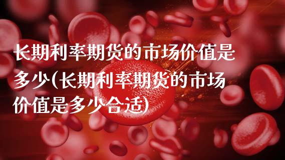 长期利率期货的市场价值是多少(长期利率期货的市场价值是多少合适)_https://www.yunyouns.com_股指期货_第1张