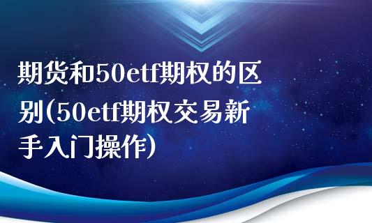 期货和50etf期权的区别(50etf期权交易新手入门操作)_恒生指数_第1张_原油期货直播室 期货和50etf期权的区别(50etf期权交易新手入门操作)_https://www.yunyouns.com_恒生指数_第1张