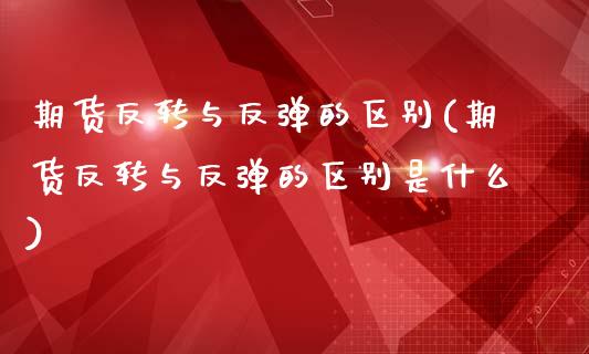 期货反转与反弹的区别(期货反转与反弹的区别是什么)_股指期货_第1张_原油期货直播室 期货反转与反弹的区别(期货反转与反弹的区别是什么)_https://www.yunyouns.com_股指期货_第1张