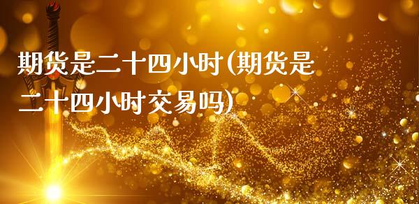 期货是二十四小时(期货是二十四小时交易吗)_https://www.yunyouns.com_期货行情_第1张
