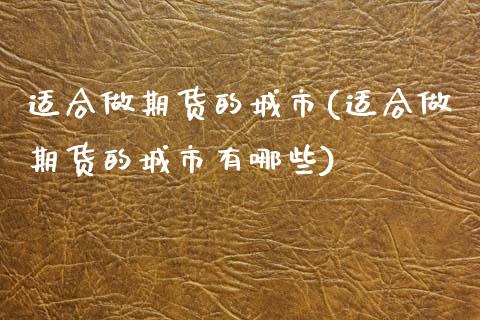 适合做期货的城市(适合做期货的城市有哪些)_https://www.yunyouns.com_期货直播_第1张