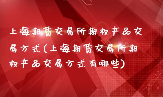 上海期货交易所期权产品交易方式(上海期货交易所期权产品交易方式有哪些)_https://www.yunyouns.com_期货行情_第1张