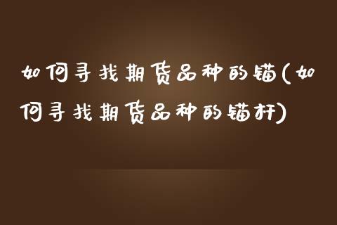 如何寻找期货品种的锚(如何寻找期货品种的锚杆)_https://www.yunyouns.com_期货行情_第1张
