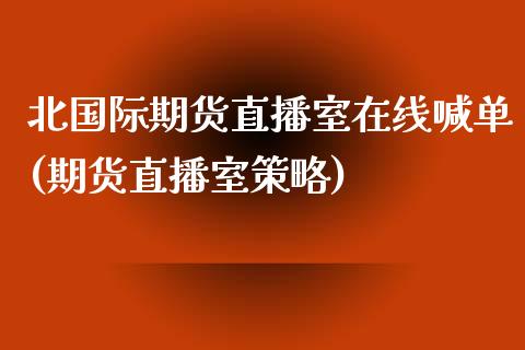 北国际期货直播室在线喊单(期货直播室策略)_https://www.yunyouns.com_恒生指数_第1张