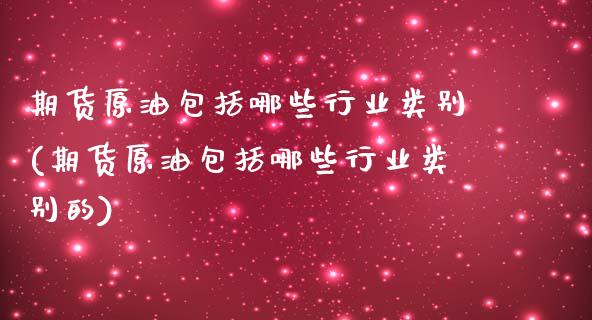 期货原油包括哪些行业类别(期货原油包括哪些行业类别的)_https://www.yunyouns.com_期货行情_第1张