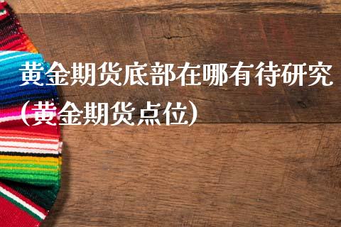 黄金期货底部在哪有待研究(黄金期货点位)_https://www.yunyouns.com_期货行情_第1张