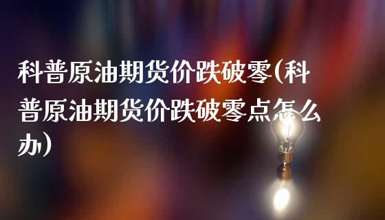 科普原油期货价跌破零(科普原油期货价跌破零点怎么办)_https://www.yunyouns.com_期货行情_第1张