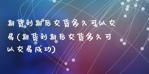 期货到期后交货多久可以交易(期货到期后交货多久可以交易成功)_恒生指数_第1张_原油期货直播室 期货到期后交货多久可以交易(期货到期后交货多久可以交易成功)_https://www.yunyouns.com_恒生指数_第1张
