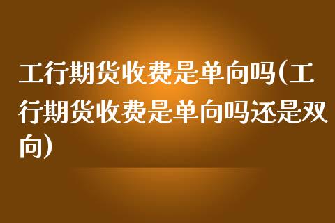 工行期货收费是单向吗(工行期货收费是单向吗还是双向)_https://www.yunyouns.com_期货行情_第1张