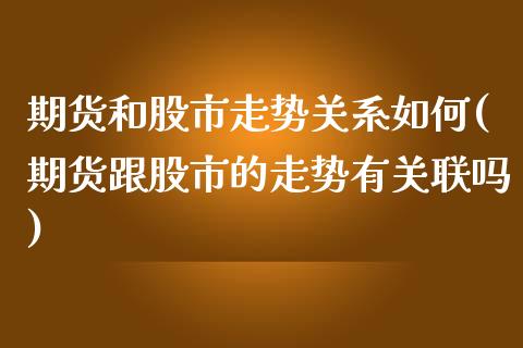 期货和股市走势关系如何(期货跟股市的走势有关联吗)_股指期货_第1张_原油期货直播室 期货和股市走势关系如何(期货跟股市的走势有关联吗)_https://www.yunyouns.com_股指期货_第1张