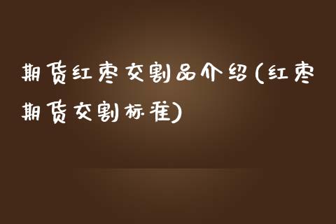 期货红枣交割品介绍(红枣期货交割标准)_恒生指数_第1张_原油期货直播室 期货红枣交割品介绍(红枣期货交割标准)_https://www.yunyouns.com_恒生指数_第1张
