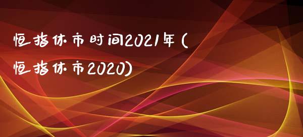 恒指休市时间2021年(恒指休市2020)_https://www.yunyouns.com_股指期货_第1张