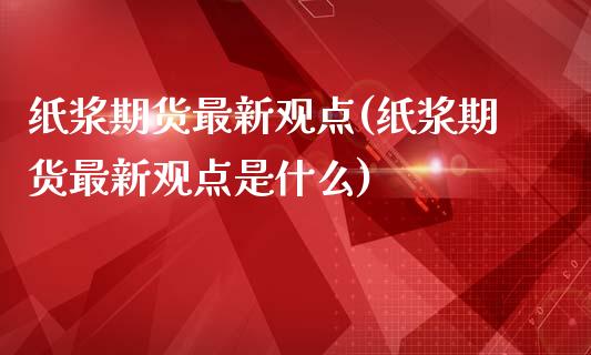 纸浆期货最新观点(纸浆期货最新观点是什么)_https://www.yunyouns.com_期货行情_第1张
