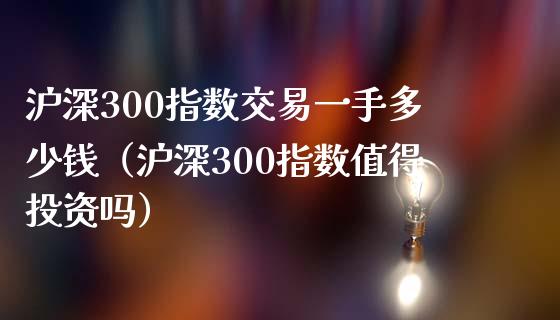 沪深300指数交易一手多少钱（沪深300指数值得投资吗）_https://www.yunyouns.com_期货行情_第1张