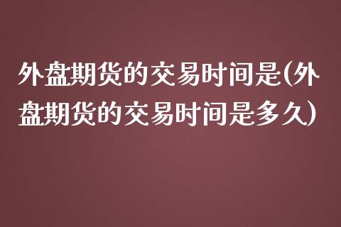 外盘期货的交易时间是(外盘期货的交易时间是多久)_期货直播_第1张_原油期货直播室 外盘期货的交易时间是(外盘期货的交易时间是多久)_https://www.yunyouns.com_期货直播_第1张