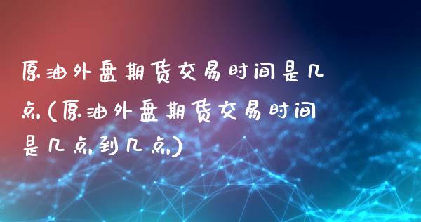 原油外盘期货交易时间是几点(原油外盘期货交易时间是几点到几点)_https://www.yunyouns.com_期货直播_第1张