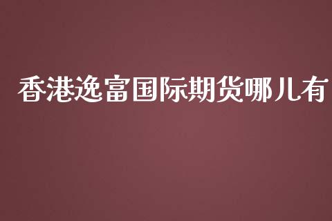 香港逸富国际期货哪儿有_https://www.yunyouns.com_恒生指数_第1张