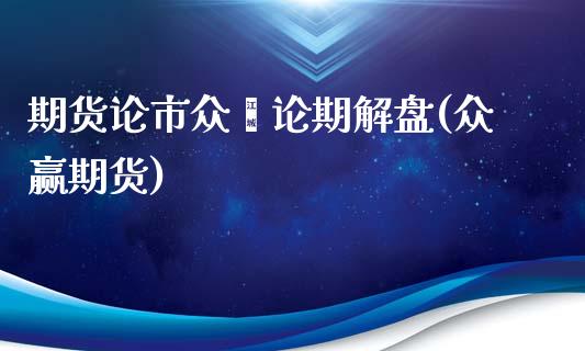 期货论市众鑫论期解盘(众赢期货)_https://www.yunyouns.com_期货行情_第1张