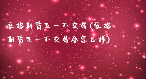 恒指期货五一不交易(恒指期货五一不交易会怎么样)_https://www.yunyouns.com_期货直播_第1张