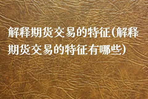 解释期货交易的特征(解释期货交易的特征有哪些)_https://www.yunyouns.com_股指期货_第1张