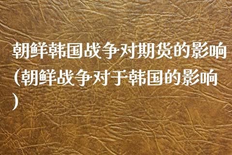 朝鲜韩国战争对期货的影响(朝鲜战争对于韩国的影响)_期货直播_第1张_原油期货直播室 朝鲜韩国战争对期货的影响(朝鲜战争对于韩国的影响)_https://www.yunyouns.com_期货直播_第1张