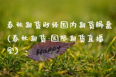 春秋期货财经国内期货解盘(春秋期货-国际期货直播室)_期货直播_第1张_原油期货直播室 春秋期货财经国内期货解盘(春秋期货-国际期货直播室)_https://www.yunyouns.com_期货直播_第1张