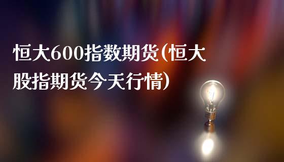 恒大600指数期货(恒大股指期货今天行情)_https://www.yunyouns.com_恒生指数_第1张