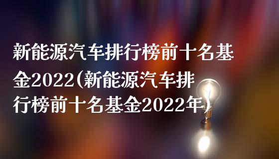 新能源汽车排行榜前十名基金2022(新能源汽车排行榜前十名基金2022年)_https://www.yunyouns.com_期货行情_第1张