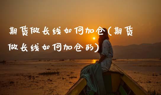 期货做长线如何加仓(期货做长线如何加仓的)_https://www.yunyouns.com_期货行情_第1张