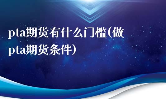 pta期货有什么门槛(做pta期货条件)_https://www.yunyouns.com_股指期货_第1张