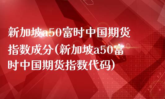 新加坡a50富时中国期货指数成分(新加坡a50富时中国期货指数代码)_https://www.yunyouns.com_恒生指数_第1张