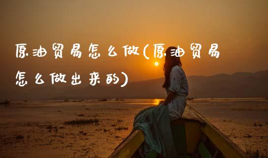 原油贸易怎么做(原油贸易怎么做出来的)_https://www.yunyouns.com_期货行情_第1张