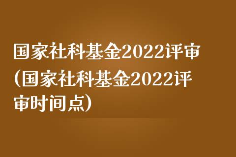 国家社科基金2022评审(国家社科基金2022评审时间点)_https://www.yunyouns.com_期货直播_第1张
