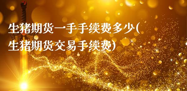 生猪期货一手手续费多少(生猪期货交易手续费)_https://www.yunyouns.com_股指期货_第1张