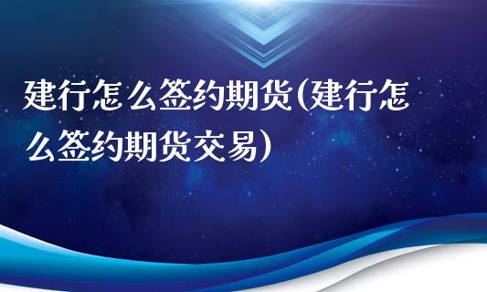 建行怎么签约期货(建行怎么签约期货交易)_https://www.yunyouns.com_期货行情_第1张