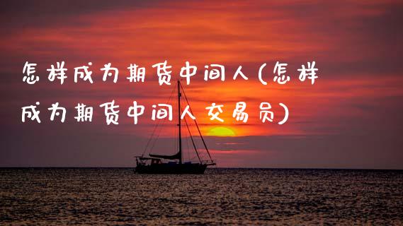 怎样成为期货中间人(怎样成为期货中间人交易员)_https://www.yunyouns.com_股指期货_第1张