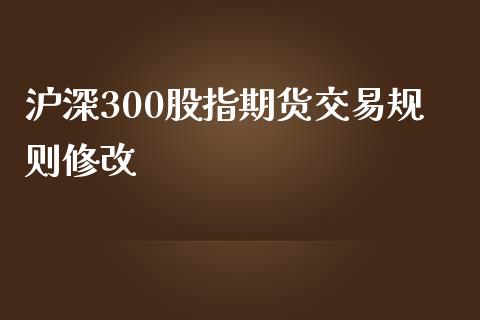 沪深300股指期货交易规则修改_https://www.yunyouns.com_股指期货_第1张