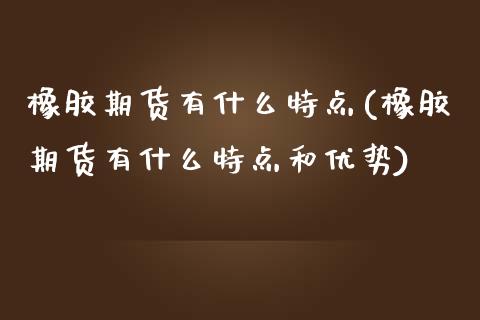 橡胶期货有什么特点(橡胶期货有什么特点和优势)_期货行情_第1张_原油期货直播室 橡胶期货有什么特点(橡胶期货有什么特点和优势)_https://www.yunyouns.com_期货行情_第1张