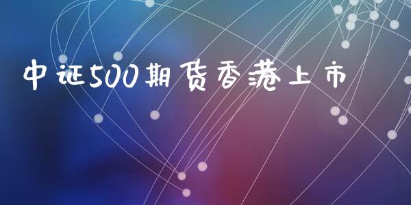 中证500期货香港上市_https://www.yunyouns.com_期货行情_第1张