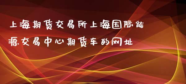 上海期货交易所上海国际能源交易中心期货车的网址_https://www.yunyouns.com_期货直播_第1张